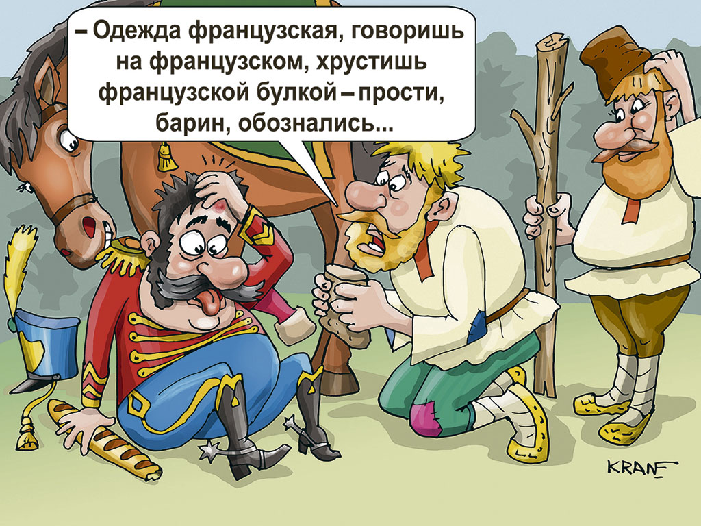 Крестьяне 1812 года дубиной сбили с коня французского офицера ударом по голове. Офицер сидит на земле, потирает шишку на голове. Мужик с дубиной виновато - Одежда французская, говоришь на французском, хрустишь французской булкой - прости, барин, обознались...