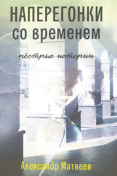 Александр Матвеев. Наперегонки со временем. Пёстрые истории.