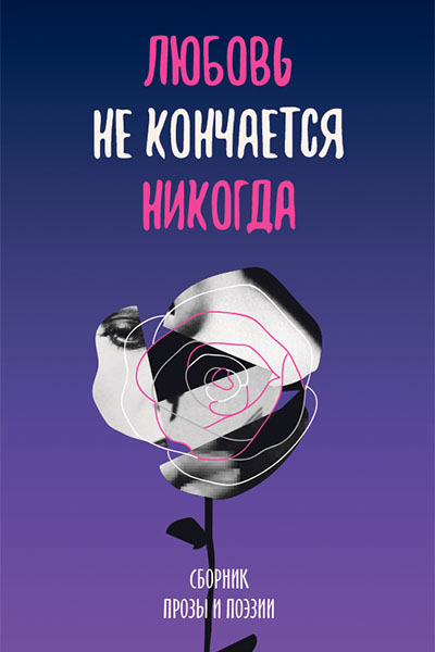 Любовь не кончается никогда. Сборник прозы и поэзии.